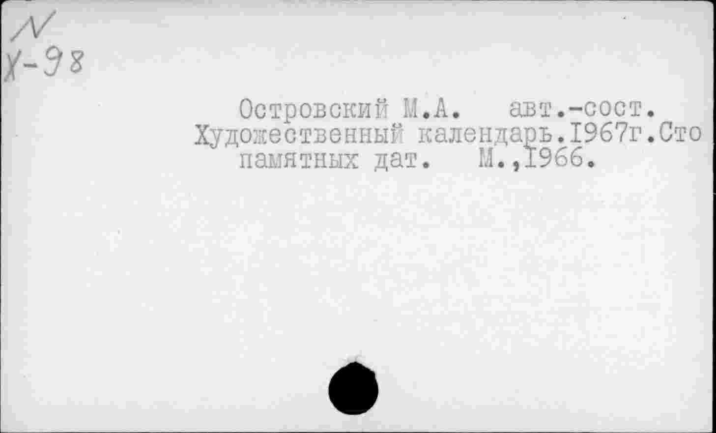 ﻿Островский М.А. авт.-сост.
Художественный календарь.1967г.Сто памятных дат. М.,1966.